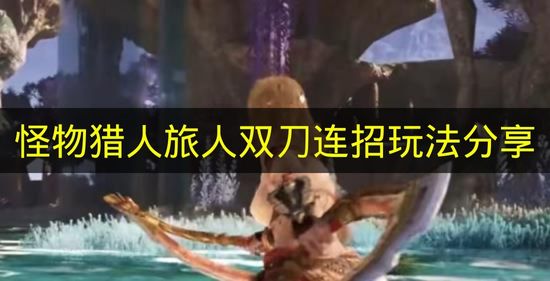 怪物猎人旅人双刀连招玩法分享 怪物猎人旅人双刀怎么玩