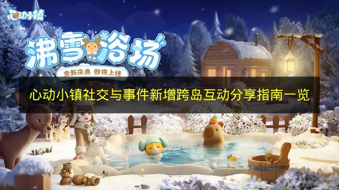心动小镇社交与事件新增跨岛互动分享指南一览 心动小镇社交与事件新增跨岛互动有哪些