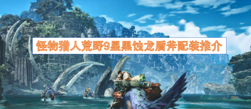 怪物猎人荒野9星黑蚀龙盾斧配装推介