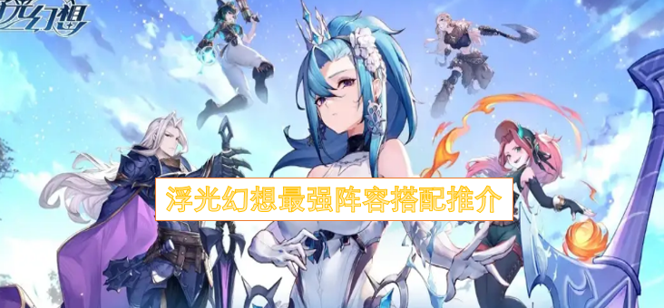 浮光幻想最强阵容搭配推介