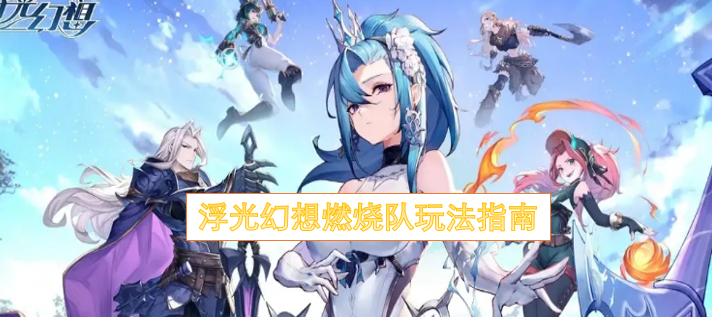 浮光幻想燃烧队玩法指南