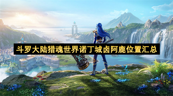斗罗大陆猎魂世界诺丁城卤阿鹿位置汇总