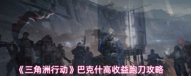 《三角洲行动》巴克什高收益跑刀攻略