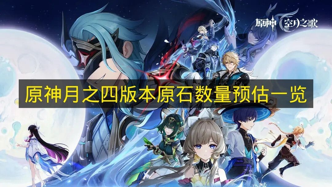 原神月之四版本原石数量预估一览 原神月之四版本原石有多少