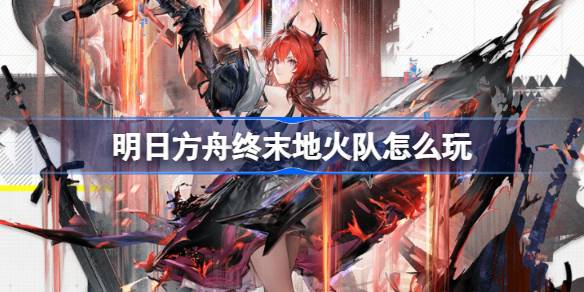明日方舟终末地火队玩法一览