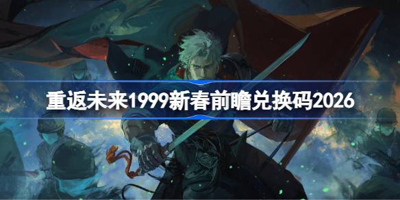 重返未来新春前瞻兑换码汇总2026详情