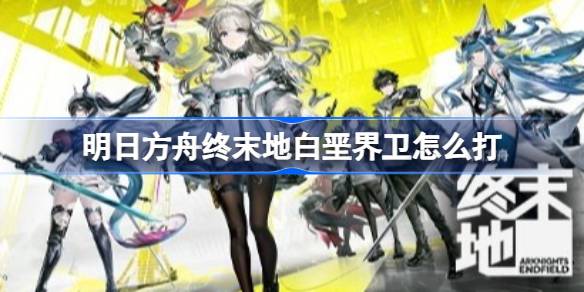 明日方舟终末地白垩界卫机制及打法教学一览