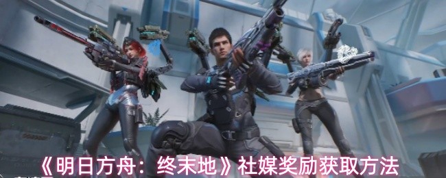 《明日方舟：终末地》社媒奖励获取方法