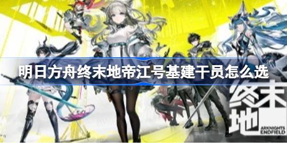 明日方舟终末地帝江号基建干员推荐一览