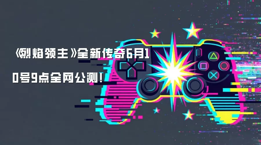 《烈焰领主》全新传奇6月10号9点全网公测！