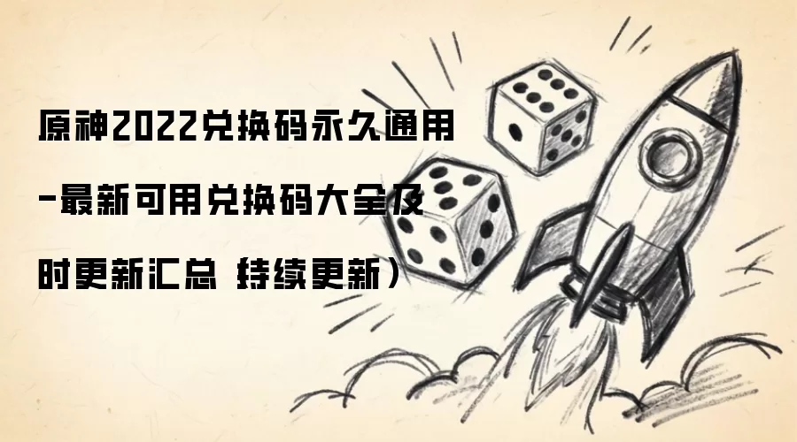 原神2022兑换码永久通用-最新可用兑换码大全及时更新汇总（持续更新）