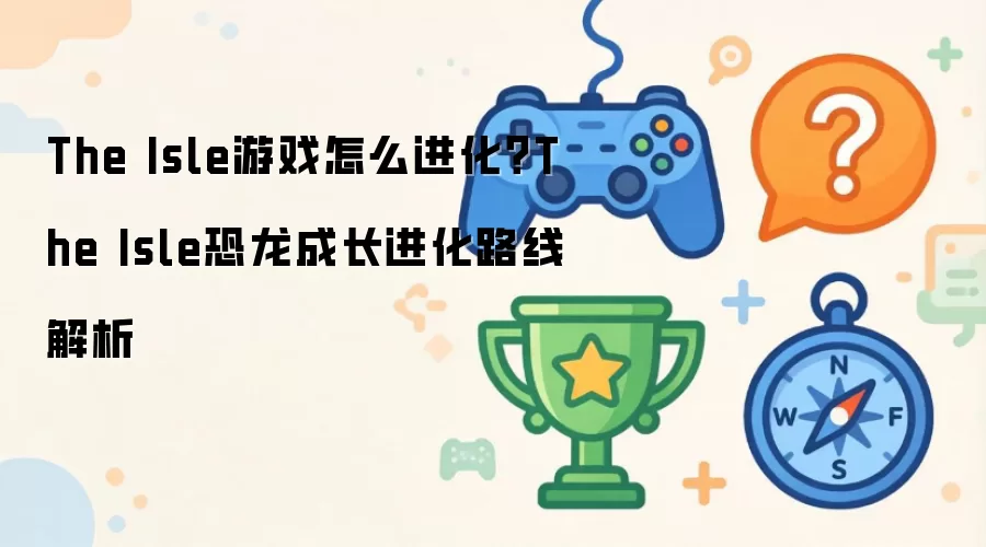 The Isle游戏怎么进化？The Isle恐龙成长进化路线解析