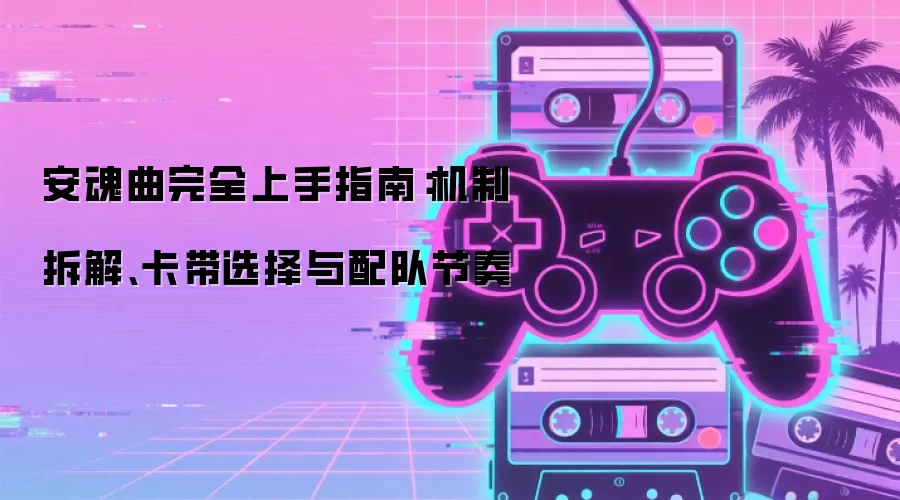 安魂曲完全上手指南：机制拆解、卡带选择与配队节奏