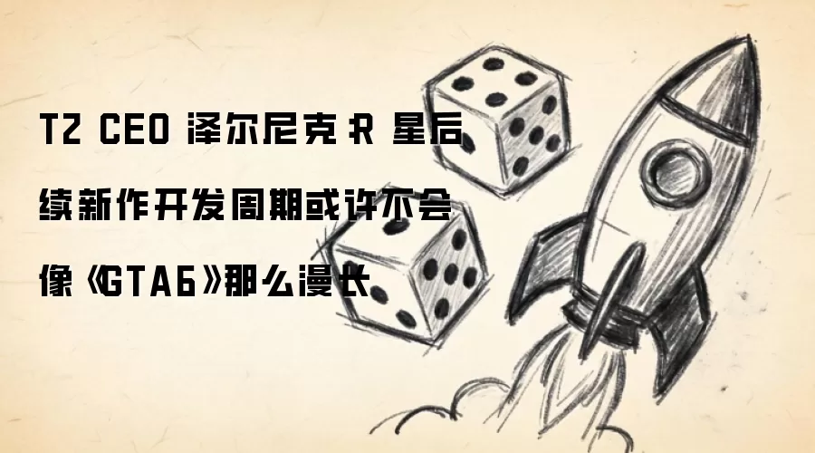 T2 CEO 泽尔尼克:R 星后续新作开发周期或许不会像《GTA6》那么漫长