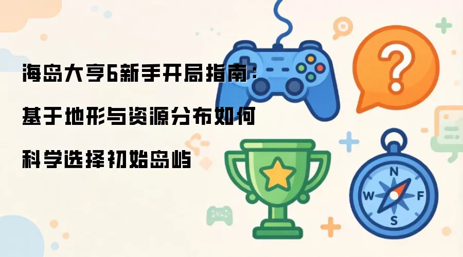海岛大亨6新手开局指南：基于地形与资源分布如何科学选择初始岛屿