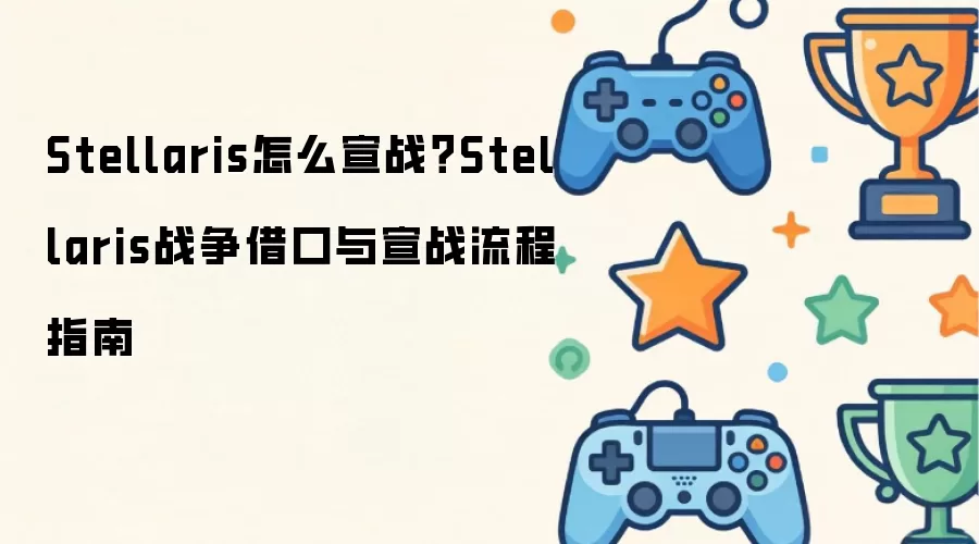 Stellaris怎么宣战？Stellaris战争借口与宣战流程指南