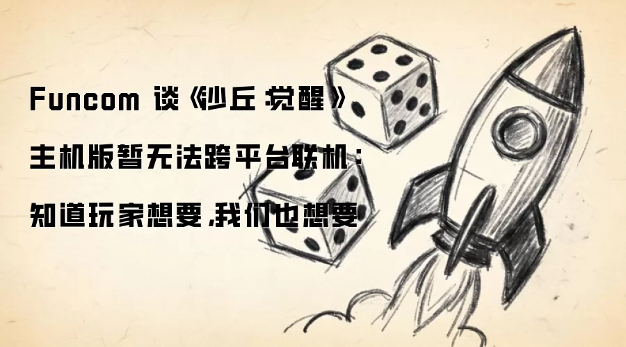 Funcom 谈《沙丘：觉醒》主机版暂无法跨平台联机：知道玩家想要，我们也想要