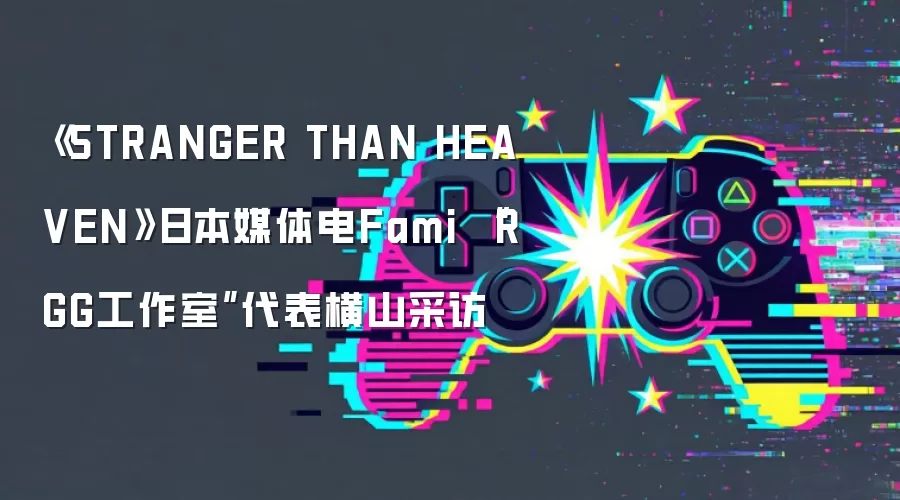 《STRANGER THAN HEAVEN》日本媒体电Fami “RGG工作室”代表横山采访