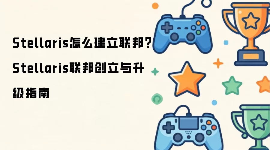 Stellaris怎么建立联邦？Stellaris联邦创立与升级指南