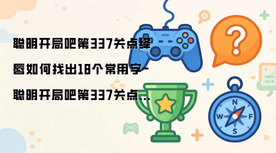 聪明开局吧第337关点绛唇如何找出18个常用字-聪明开局吧第337关点绛唇找出18个常用字的过关方法