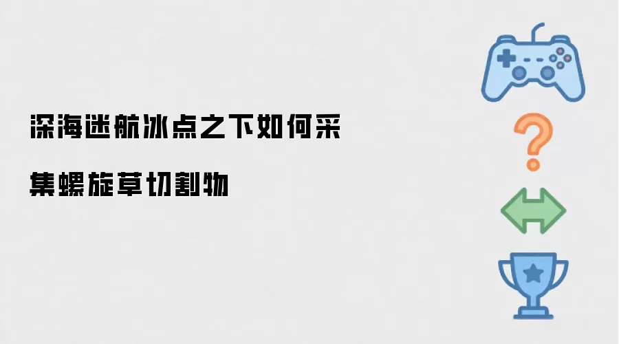 深海迷航冰点之下如何采集螺旋草切割物