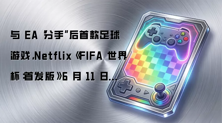 与 EA“分手”后首款足球游戏,Netflix《FIFA 世界杯:首发版》6 月 11 日发布