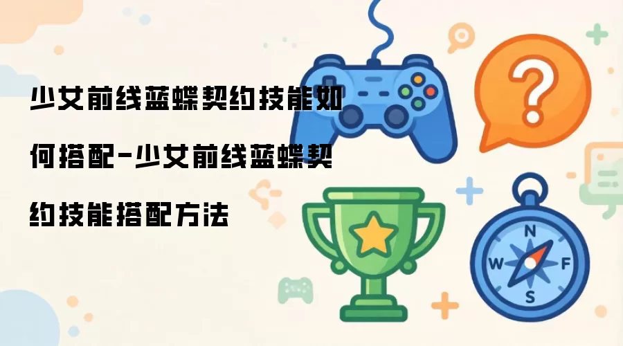 少女前线蓝蝶契约技能如何搭配-少女前线蓝蝶契约技能搭配方法