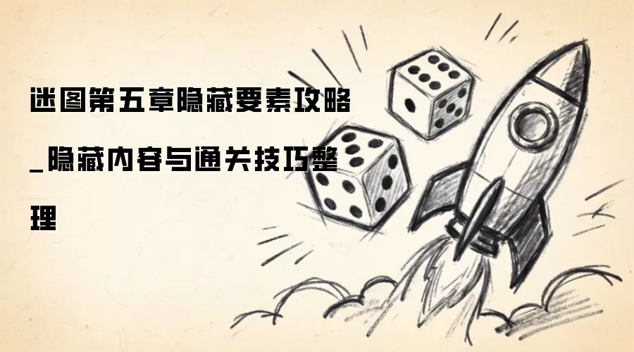 迷图第五章隐藏要素攻略_隐藏内容与通关技巧整理