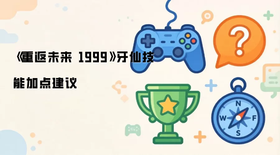 《重返未来 1999》牙仙技能加点建议