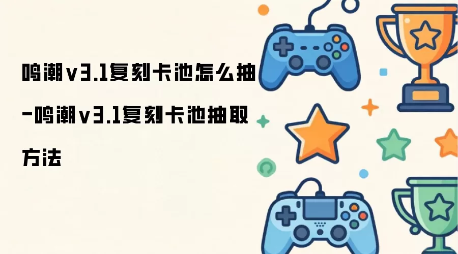 鸣潮v3.1复刻卡池怎么抽-鸣潮v3.1复刻卡池抽取方法