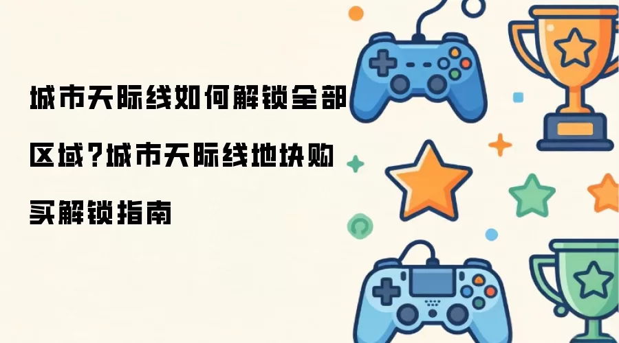 城市天际线如何解锁全部区域？城市天际线地块购买解锁指南
