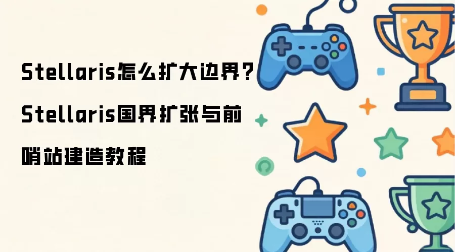 Stellaris怎么扩大边界?Stellaris国界扩张与前哨站建造教程