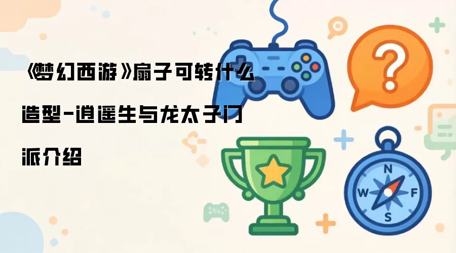 《梦幻西游》扇子可转什么造型-逍遥生与龙太子门派介绍