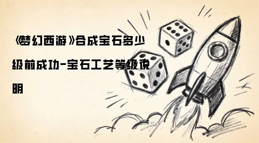 《梦幻西游》合成宝石多少级前成功-宝石工艺等级说明