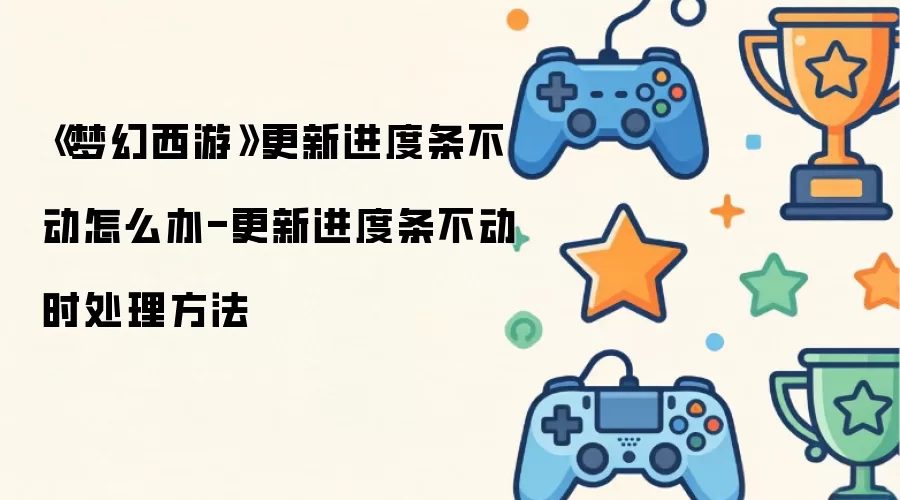 《梦幻西游》更新进度条不动怎么办-更新进度条不动时处理方法