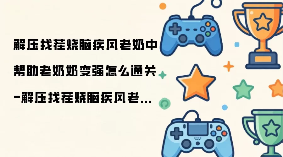 解压找茬烧脑疾风老奶中帮助老奶奶变强怎么通关-解压找茬烧脑疾风老奶里如何过帮助老奶奶变强这关