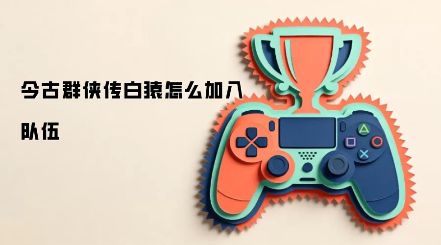 今古群侠传白猿如何加入队伍