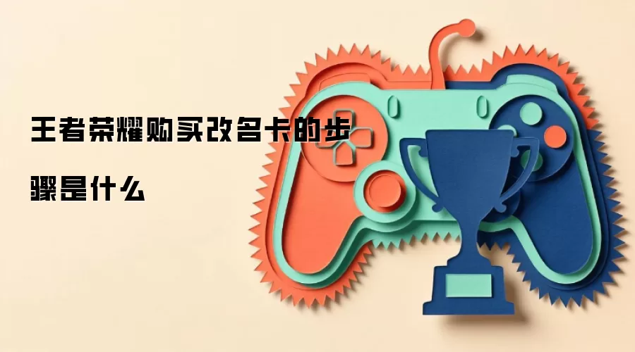 王者荣耀购买改名卡的步骤是什么