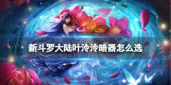 《新斗罗大陆》叶泠泠暗器怎么选 九心海棠叶泠泠暗器推荐