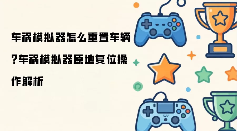 车祸模拟器怎么重置车辆？车祸模拟器原地复位操作解析