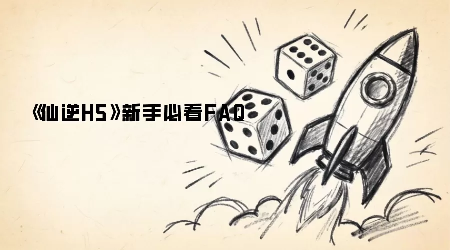 《仙逆H5》新手必看FAQ