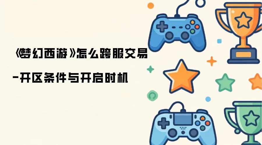 《梦幻西游》怎么跨服交易-开区条件与开启时机
