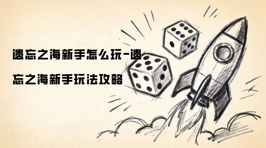 遗忘之海新手怎么玩-遗忘之海新手玩法攻略
