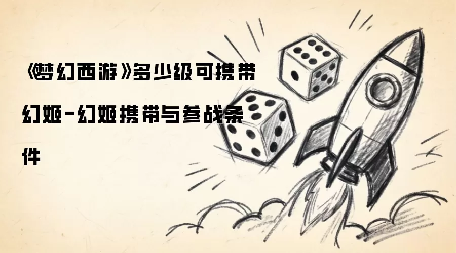 《梦幻西游》多少级可携带幻姬-幻姬携带与参战条件