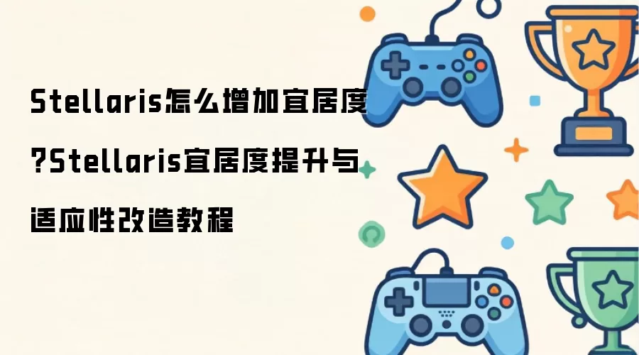 Stellaris怎么增加宜居度？Stellaris宜居度提升与适应性改造教程