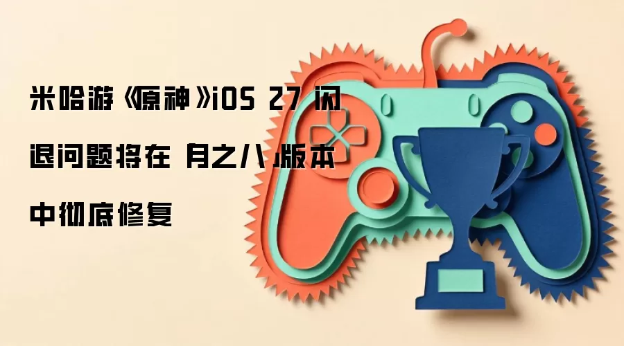 米哈游《原神》iOS 27 闪退问题将在「月之八」版本中彻底修复