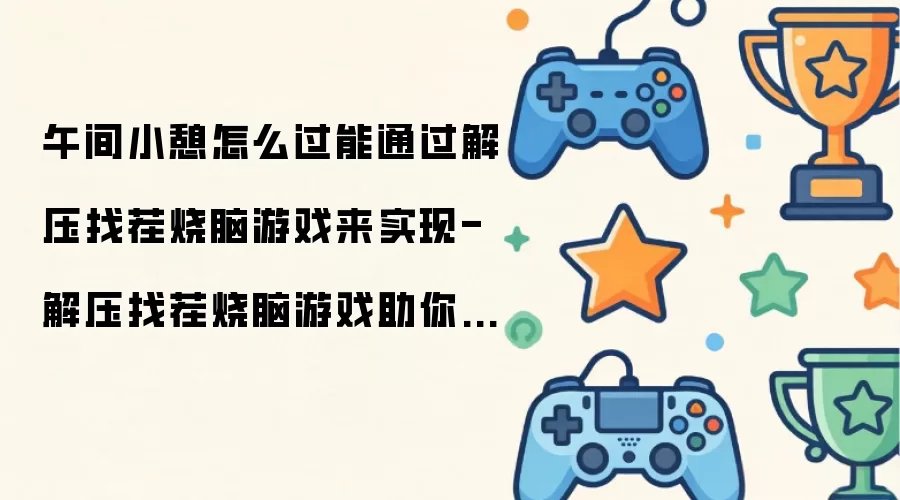 午间小憩怎么过能通过解压找茬烧脑游戏来实现-解压找茬烧脑游戏助你轻松度过午间小憩