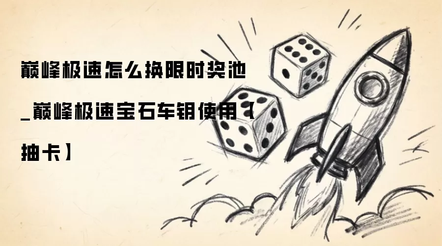 巅峰极速怎么换限时奖池_巅峰极速宝石车钥使用【抽卡】