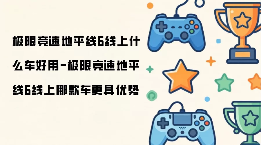 极限竞速地平线6线上什么车好用-极限竞速地平线6线上哪款车更具优势