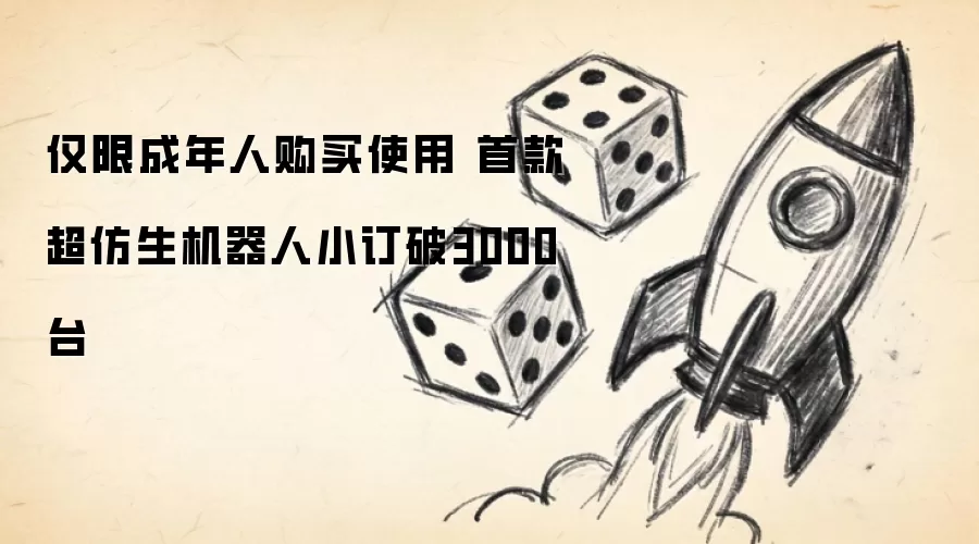 仅限成年人购买使用 首款超仿生机器人小订破3000台